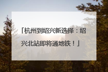 杭州到绍兴新选择：绍兴北站即将通地铁！